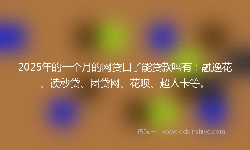 2025年的一个月的网贷口子能贷款吗有：融逸花、读秒贷、团贷网、花呗、超人卡等。
