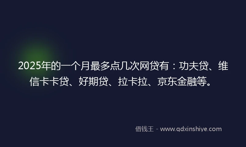 2025年的一个月最多点几次网贷有：功夫贷、维信卡卡贷、好期贷、拉卡拉、京东金融等。