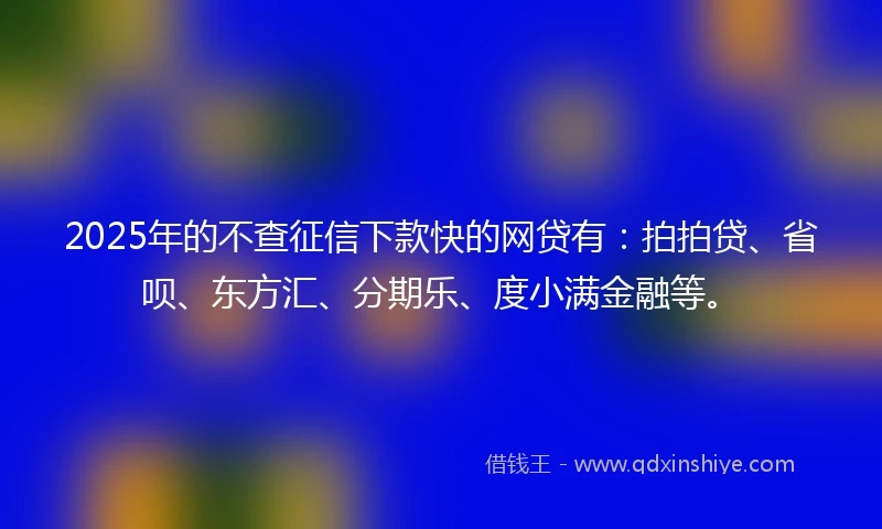 2025年的不查征信下款快的网贷有：拍拍贷、省呗、东方汇、分期乐、度小满金融等。