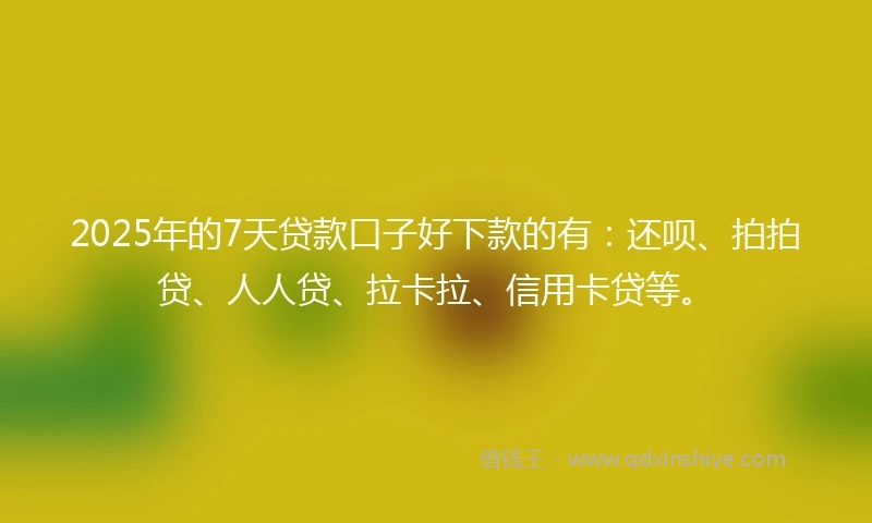 2025年的7天贷款口子好下款的有：还呗、拍拍贷、人人贷、拉卡拉、信用卡贷等。