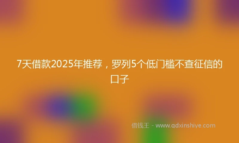 7天借款2025年推荐，罗列5个低门槛不查征信的口子