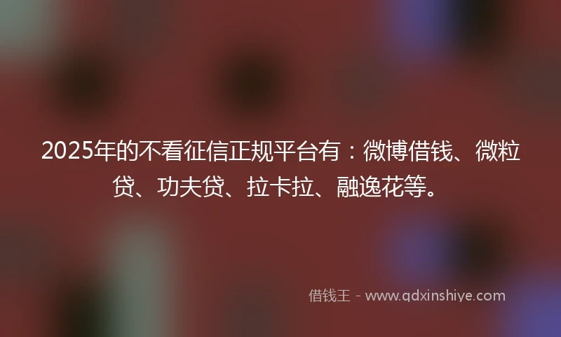 2025年的不看征信正规平台有：微博借钱、微粒贷、功夫贷、拉卡拉、融逸花等。
