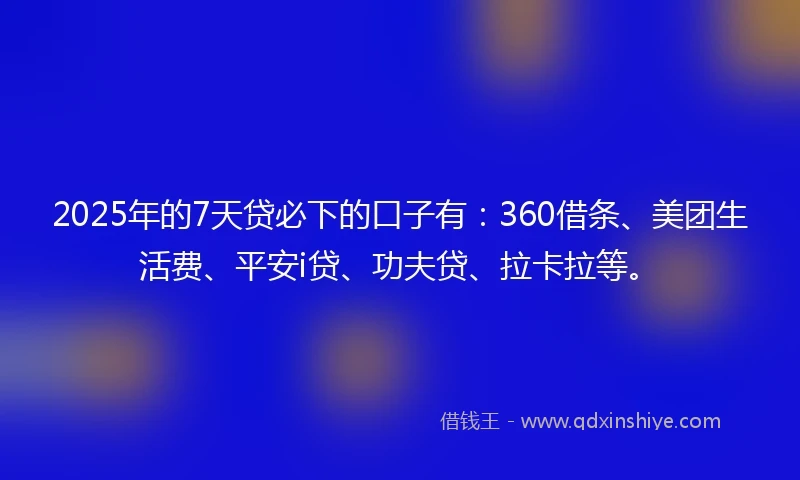 2025年的7天贷必下的口子有：360借条、美团生活费、平安i贷、功夫贷、拉卡拉等。
