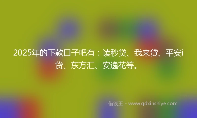 2025年的下款口子吧有：读秒贷、我来贷、平安i贷、东方汇、安逸花等。