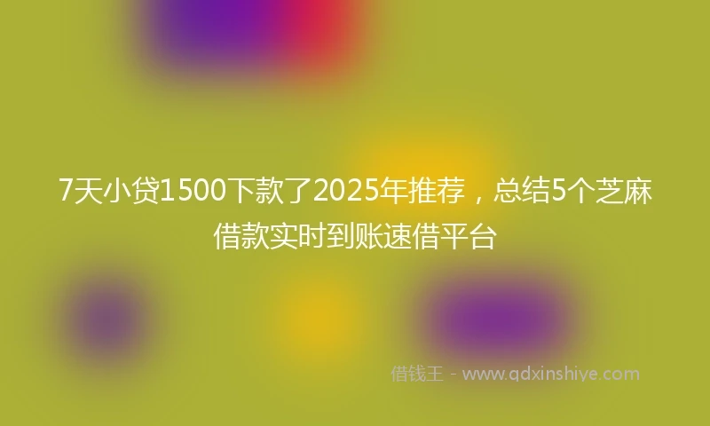 7天小贷1500下款了2025年推荐，总结5个芝麻借款实时到账速借平台