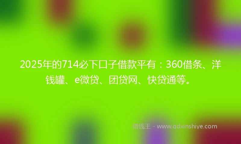 2025年的714必下口子借款平有:360借条、洋钱罐、e微贷、团贷网、快贷通等。