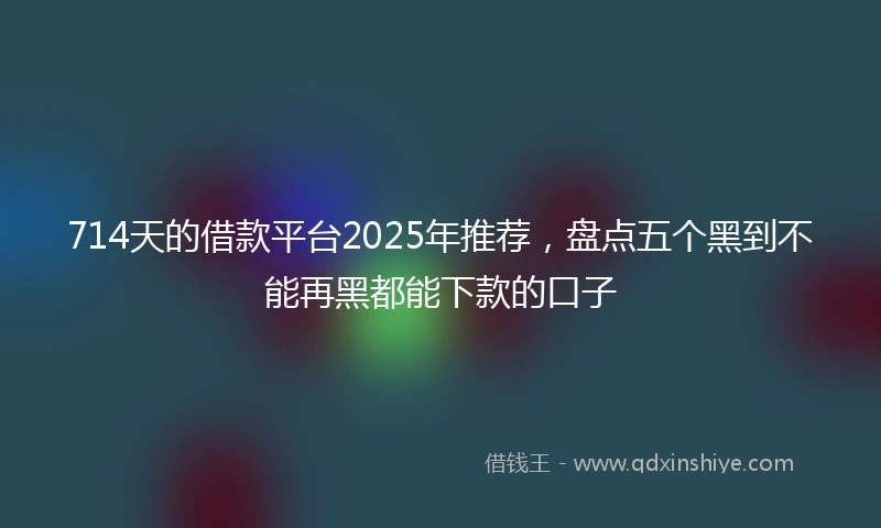 714天的借款平台2025年推荐，盘点五个黑到不能再黑都能下款的口子