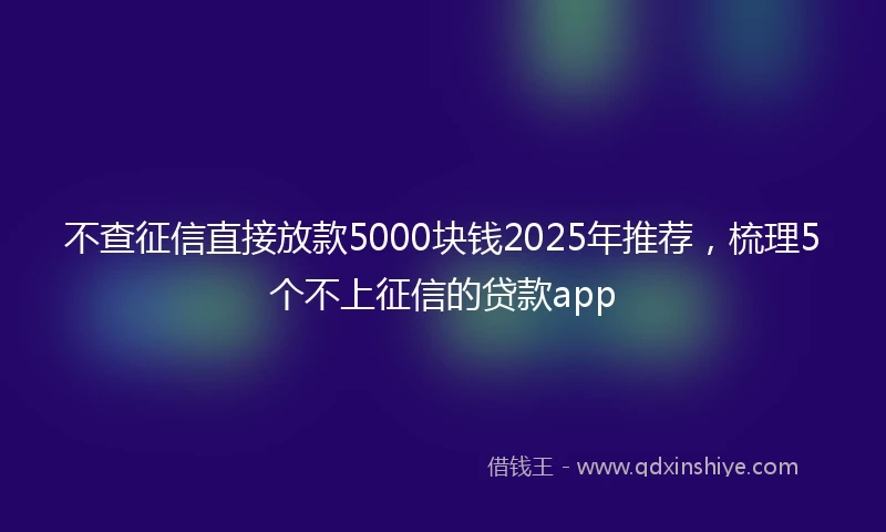 不查征信直接放款5000块钱2025年推荐，梳理5个不上征信的贷款app