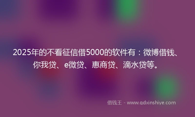 2025年的不看征信借5000的软件有：微博借钱、你我贷、e微贷、惠商贷、滴水贷等。