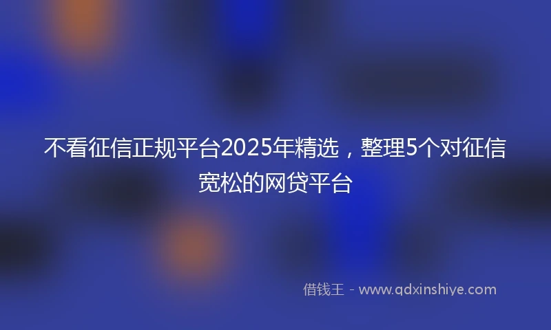 不看征信正规平台2025年精选,整理5个对征信宽松的网贷平台