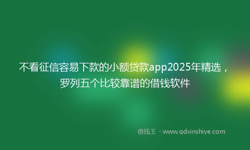 不看征信容易下款的小额贷款app2025年精选，罗列五个比较靠谱的借钱软件