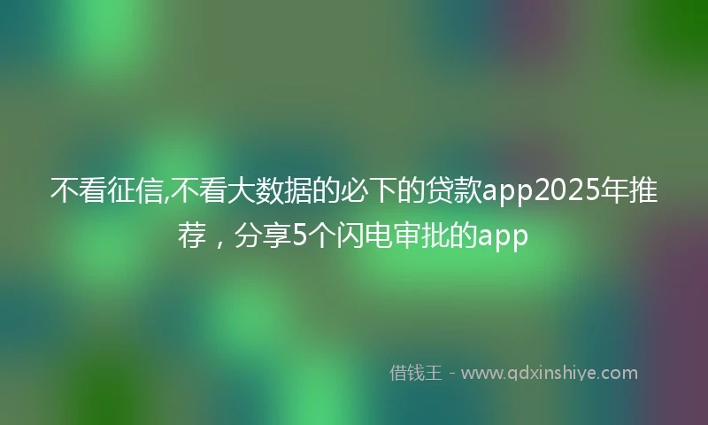 不看征信,不看大数据的必下的贷款app2025年推荐，分享5个闪电审批的app