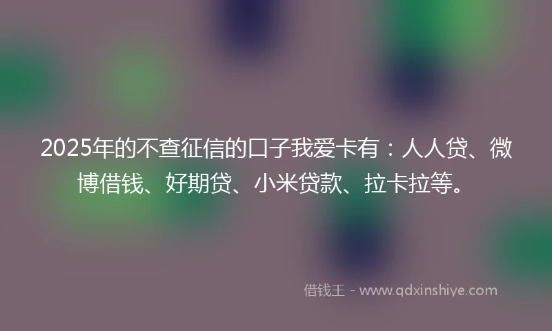 2025年的不查征信的口子我爱卡有：人人贷、微博借钱、好期贷、小米贷款、拉卡拉等。