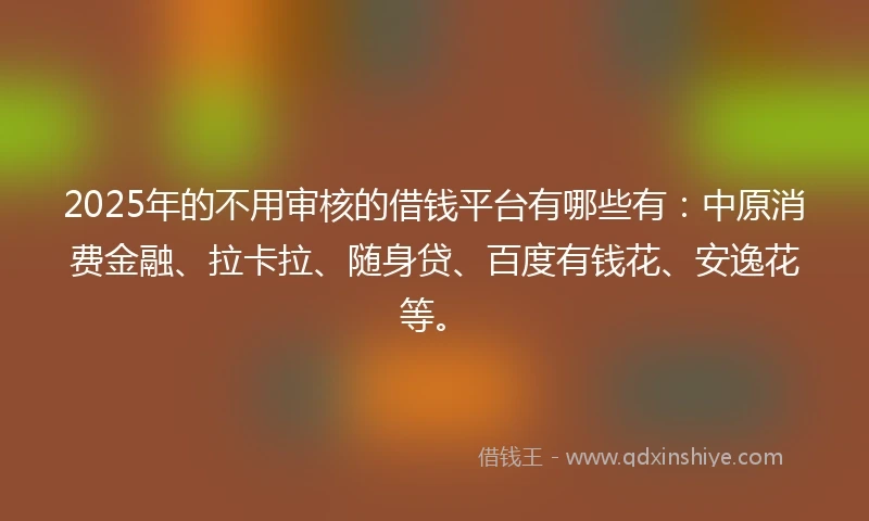 2025年的不用审核的借钱平台有哪些有:中原消费金融、拉卡拉、随身贷、百度有钱花、安逸花等。