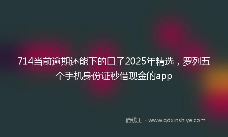 714当前逾期还能下的口子2025年精选,罗列五个手机身份证秒借现金的app