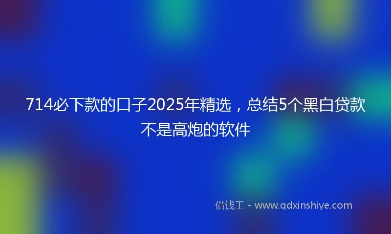 714必下款的口子2025年精选，总结5个黑白贷款不是高炮的软件