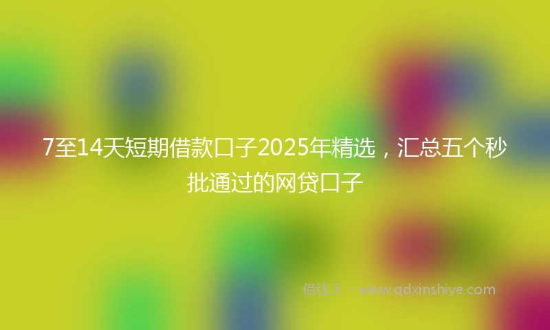 7至14天短期借款口子2025年精选，汇总五个秒批通过的网贷口子