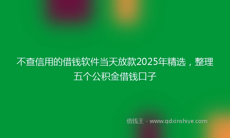 不查信用的借钱软件当天放款2025年精选，整理五个公积金借钱口子