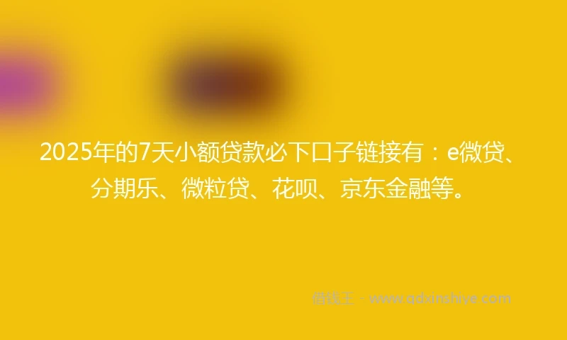 2025年的7天小额贷款必下口子链接有：e微贷、分期乐、微粒贷、花呗、京东金融等。