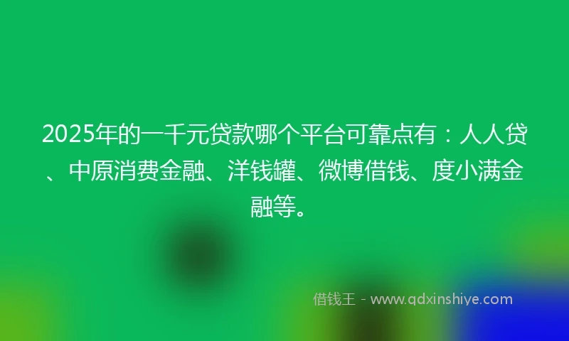 2025年的一千元贷款哪个平台可靠点有：人人贷、中原消费金融、洋钱罐、微博借钱、度小满金融等。