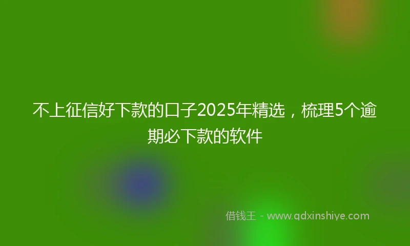 不上征信好下款的口子2025年精选，梳理5个逾期必下款的软件