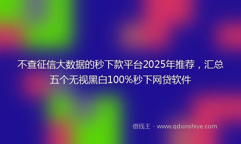 不查征信大数据的秒下款平台2025年推荐，汇总五个无视黑白100%秒下网贷软件