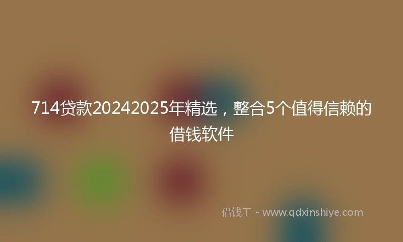 714贷款20242025年精选，整合5个值得信赖的借钱软件