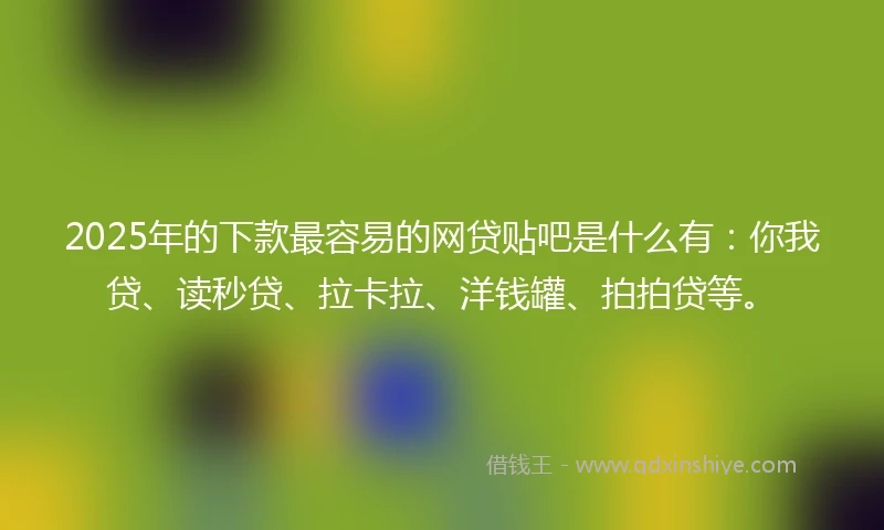 2025年的下款最容易的网贷贴吧是什么有：你我贷、读秒贷、拉卡拉、洋钱罐、拍拍贷等。