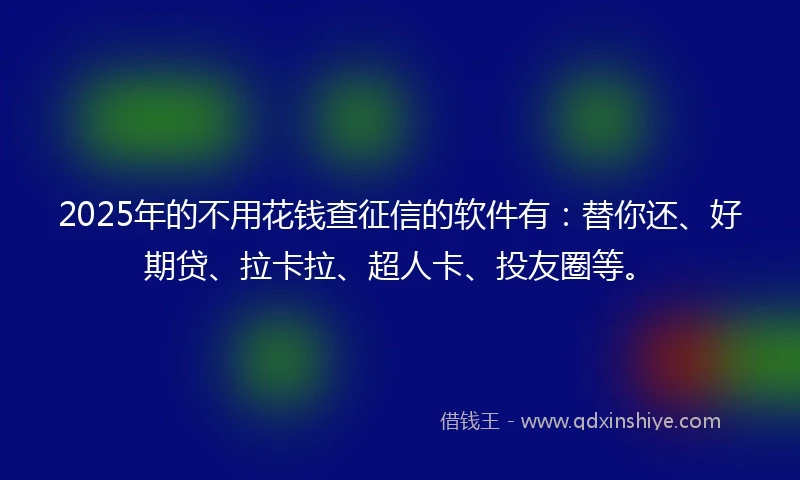 2025年的不用花钱查征信的软件有：替你还、好期贷、拉卡拉、超人卡、投友圈等。