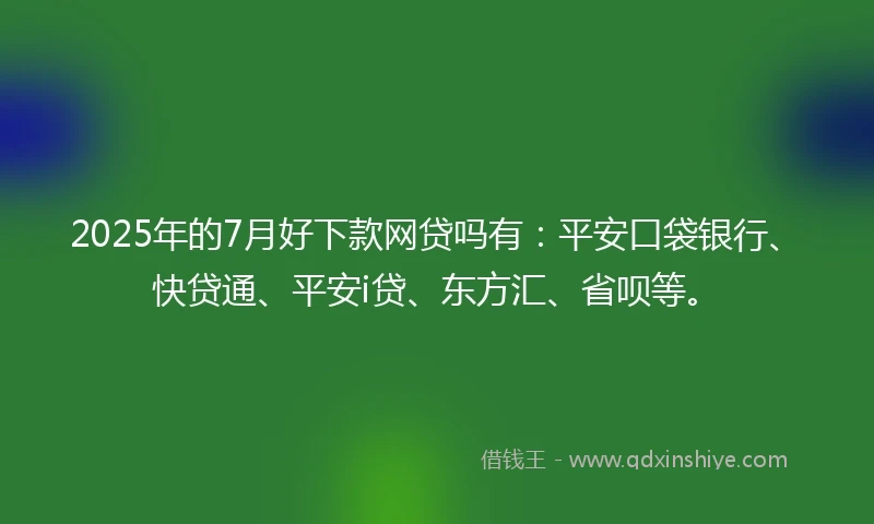 2025年的7月好下款网贷吗有：平安口袋银行、快贷通、平安i贷、东方汇、省呗等。