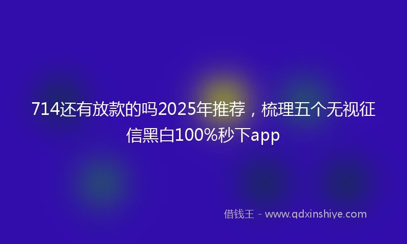 714还有放款的吗2025年推荐,梳理五个无视征信黑白100%秒下app