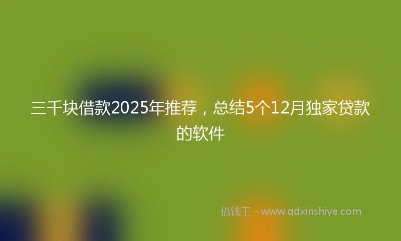三千块借款2025年推荐，总结5个12月独家贷款的软件