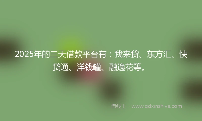 2025年的三天借款平台有：我来贷、东方汇、快贷通、洋钱罐、融逸花等。