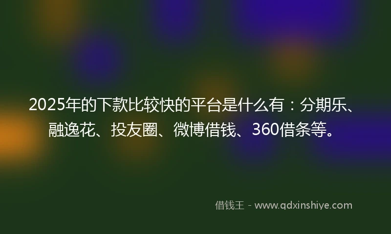 2025年的下款比较快的平台是什么有：分期乐、融逸花、投友圈、微博借钱、360借条等。