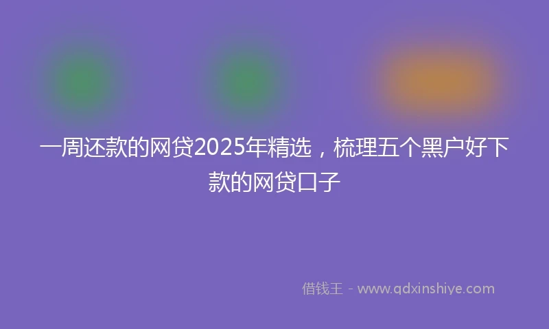 一周还款的网贷2025年精选，梳理五个黑户好下款的网贷口子