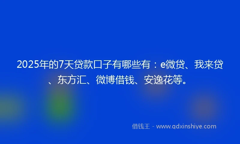 2025年的7天贷款口子有哪些有：e微贷、我来贷、东方汇、微博借钱、安逸花等。