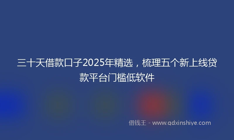 三十天借款口子2025年精选，梳理五个新上线贷款平台门槛低软件