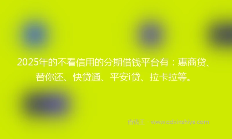 2025年的不看信用的分期借钱平台有：惠商贷、替你还、快贷通、平安i贷、拉卡拉等。