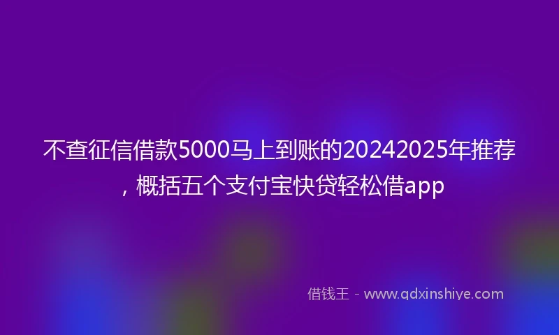 不查征信借款5000马上到账的20242025年推荐，概括五个支付宝快贷轻松借app