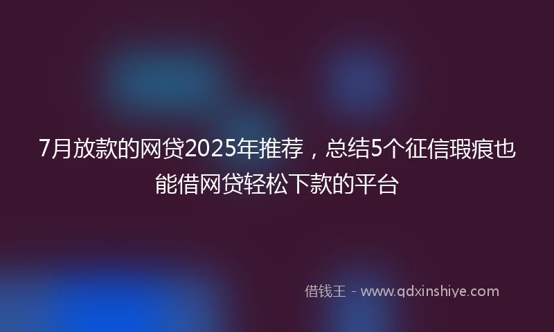 7月放款的网贷2025年推荐，总结5个征信瑕疵也能借网贷轻松下款的平台