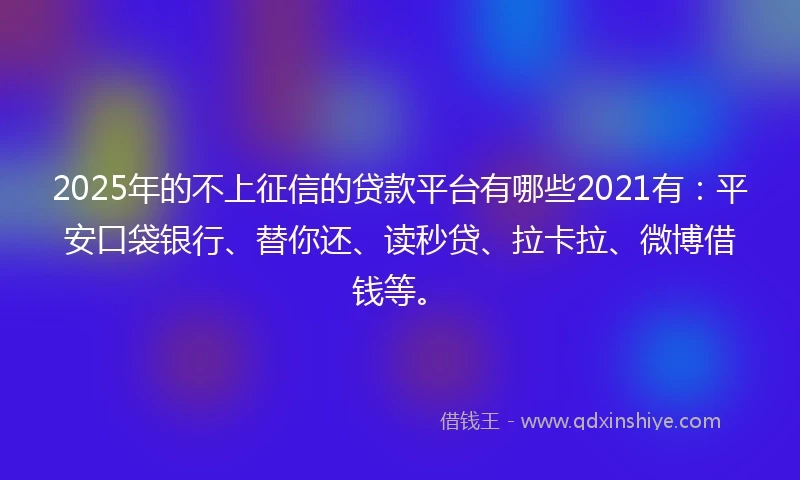 2025年的不上征信的贷款平台有哪些2021有：平安口袋银行、替你还、读秒贷、拉卡拉、微博借钱等。