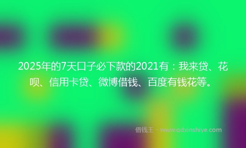 2025年的7天口子必下款的2021有:我来贷、花呗、信用卡贷、微博借钱、百度有钱花等。