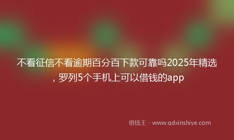不看征信不看逾期百分百下款可靠吗2025年精选,罗列5个手机上可以借钱的app