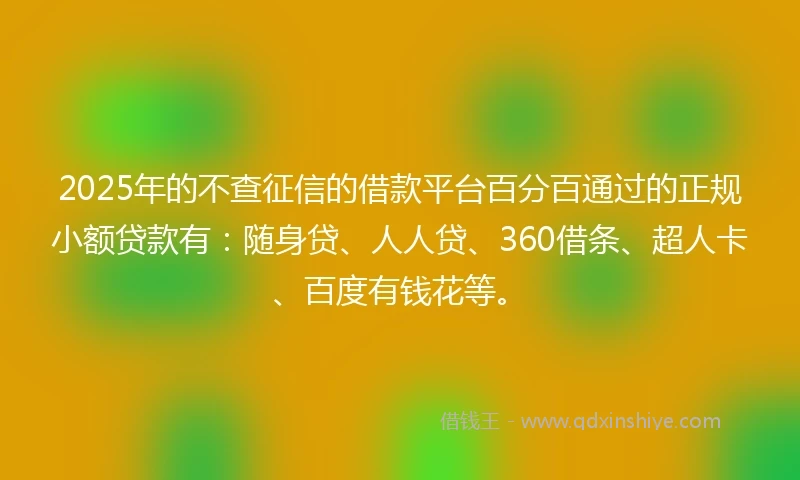 2025年的不查征信的借款平台百分百通过的正规小额贷款有：随身贷、人人贷、360借条、超人卡、百度有钱花等。