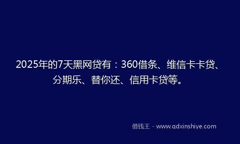 2025年的7天黑网贷有：360借条、维信卡卡贷、分期乐、替你还、信用卡贷等。