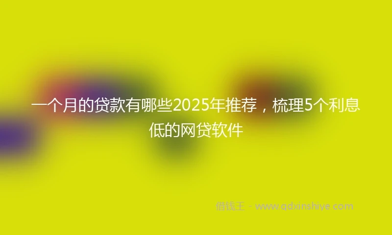 一个月的贷款有哪些2025年推荐，梳理5个利息低的网贷软件