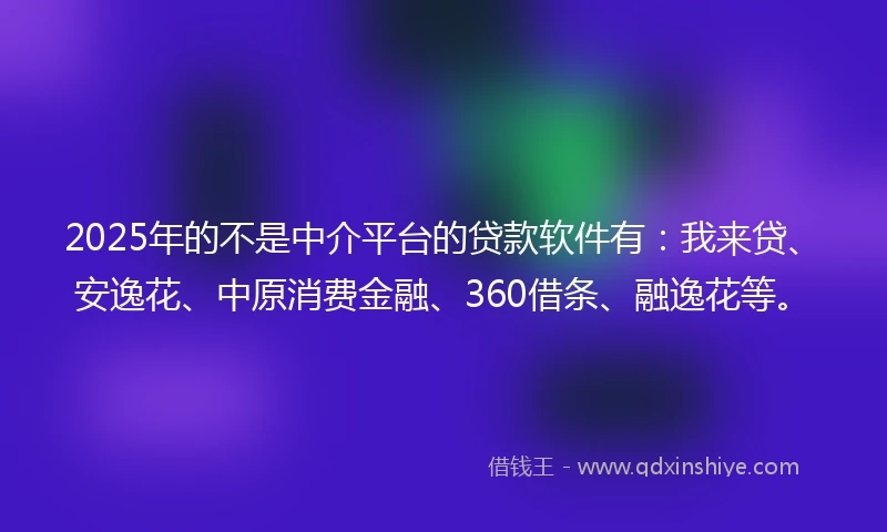2025年的不是中介平台的贷款软件有：我来贷、安逸花、中原消费金融、360借条、融逸花等。