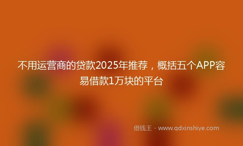 不用运营商的贷款2025年推荐，概括五个APP容易借款1万块的平台