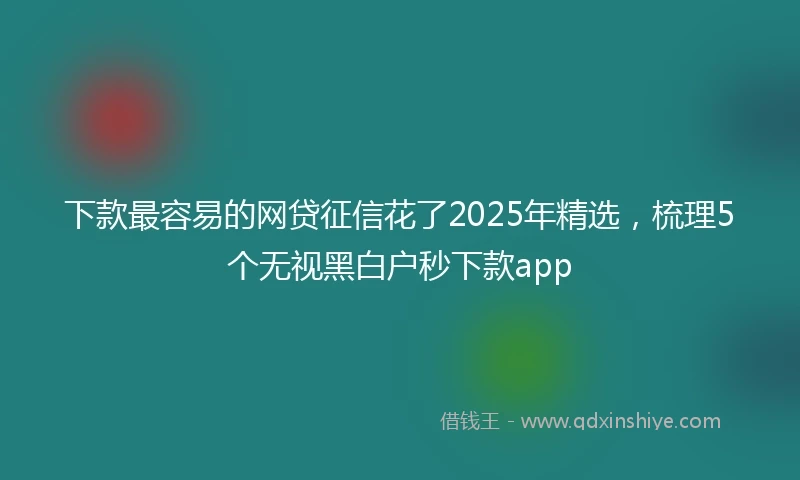 下款最容易的网贷征信花了2025年精选，梳理5个无视黑白户秒下款app