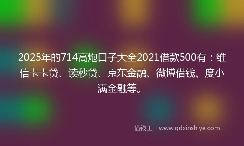 2025年的714高炮口子大全2021借款500有：维信卡卡贷、读秒贷、京东金融、微博借钱、度小满金融等。